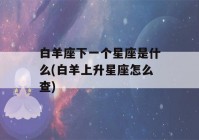 白羊座下一个星座是什么(白羊上升星座怎么查)