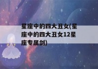 星座中的四大丑女(星座中的四大丑女12星座专属剑)