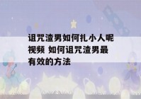 诅咒渣男如何扎小人呢视频 如何诅咒渣男最有效的方法