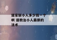 道家斩小人多少钱一个啊 道教治小人最狠的法术