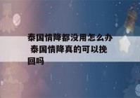 泰国情降都没用怎么办 泰国情降真的可以挽回吗