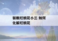 斩断烂桃花小三 如何化解烂桃花