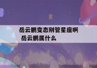 岳云鹏变态别管星座啊 岳云鹏属什么