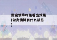 做完情降咋能看出效果(做完情降有什么禁忌)