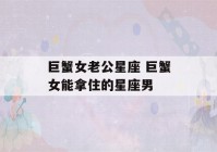 巨蟹女老公星座 巨蟹女能拿住的星座男