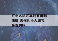 打小人诅咒真的有用吗法律 古代扎小人诅咒是真的吗