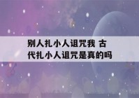 别人扎小人诅咒我 古代扎小人诅咒是真的吗