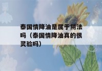 泰国情降油是属于阴法吗（泰国情降油真的很灵验吗）