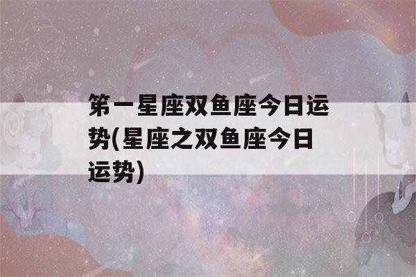 笫一星座双鱼座今日运势(星座之双鱼座今日运势)