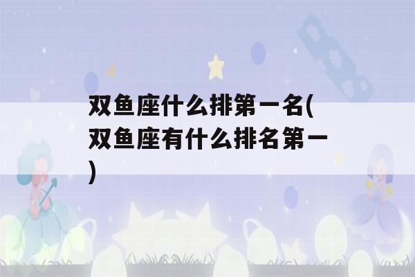 双鱼座什么排第一名(双鱼座有什么排名第一)