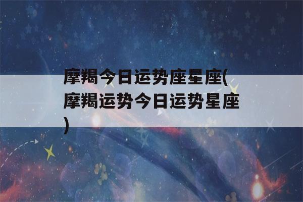 摩羯今日运势座星座(摩羯运势今日运势星座)