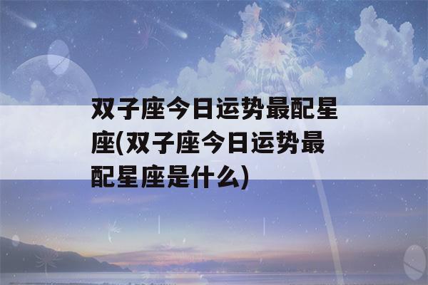 双子座今日运势最配星座(双子座今日运势最配星座是什么)