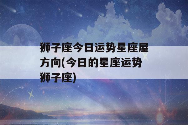 狮子座今日运势星座屋方向(今日的星座运势狮子座)