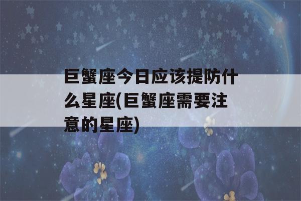 巨蟹座今日应该提防什么星座(巨蟹座需要注意的星座)