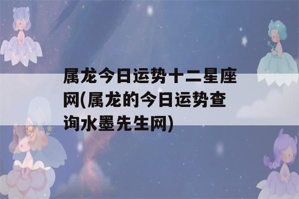 属龙今日运势十二星座网(属龙的今日运势查询水墨先生网)