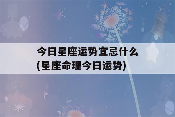 今日星座运势宜忌什么(星座命理今日运势)