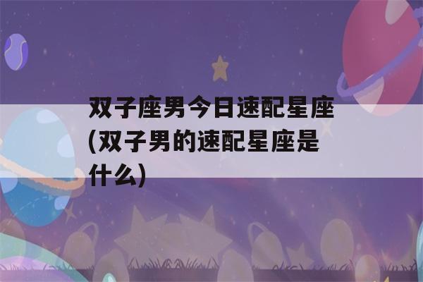 双子座男今日速配星座(双子男的速配星座是什么)