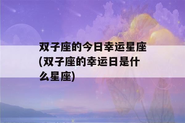 双子座的今日幸运星座(双子座的幸运日是什么星座)