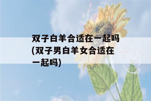 双子白羊合适在一起吗(双子男白羊女合适在一起吗)