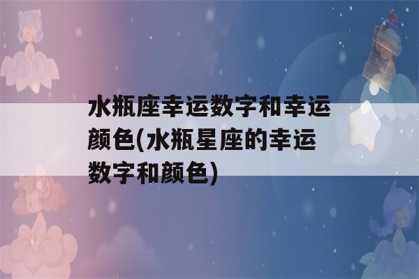 水瓶座幸运数字和幸运颜色(水瓶星座的幸运数字和颜色)