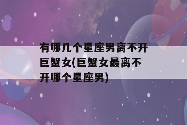 有哪几个星座男离不开巨蟹女(巨蟹女最离不开哪个星座男)