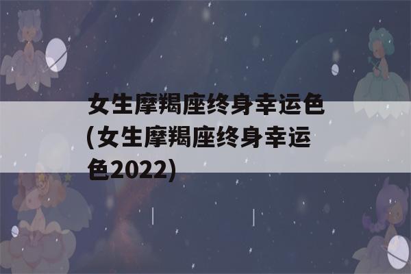 女生摩羯座终身幸运色(女生摩羯座终身幸运色2022)