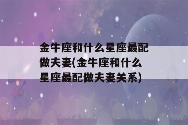 金牛座和什么星座最配做夫妻(金牛座和什么星座最配做夫妻关系)