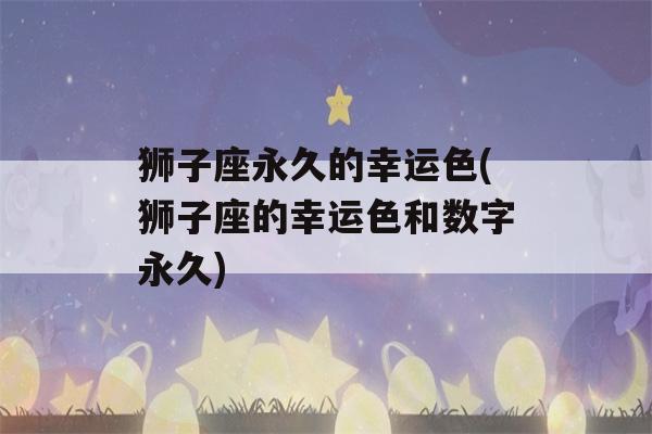 狮子座永久的幸运色(狮子座的幸运色和数字永久)