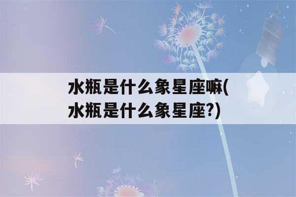 水瓶是什么象星座嘛(水瓶是什么象星座?)