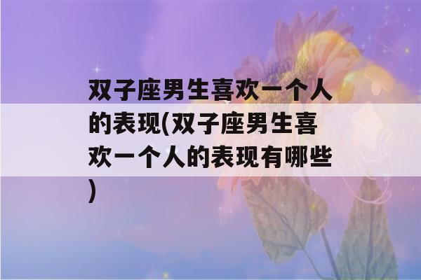 双子座男生喜欢一个人的表现(双子座男生喜欢一个人的表现有哪些)