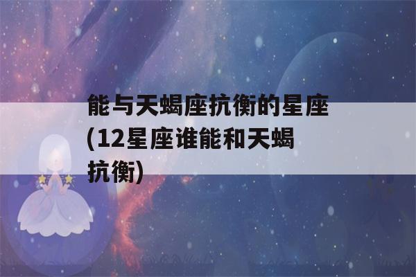 能与天蝎座抗衡的星座(12星座谁能和天蝎抗衡)