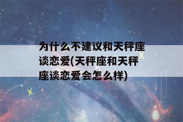 为什么不建议和天秤座谈恋爱(天秤座和天秤座谈恋爱会怎么样)