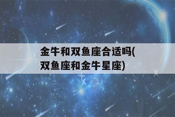 金牛和双鱼座合适吗(双鱼座和金牛星座)