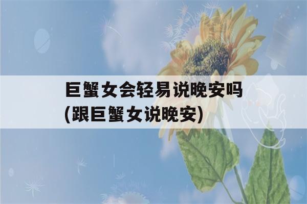 巨蟹女会轻易说晚安吗(跟巨蟹女说晚安)