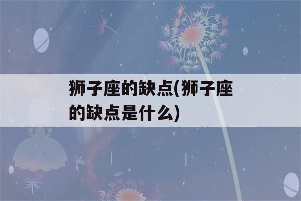 狮子座的缺点(狮子座的缺点是什么)