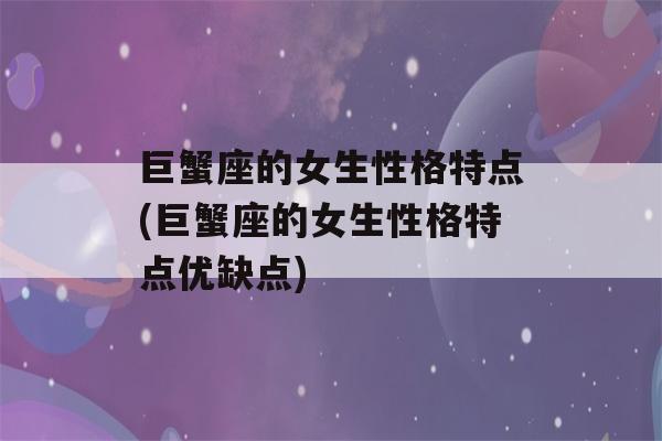 巨蟹座的女生性格特点(巨蟹座的女生性格特点优缺点)