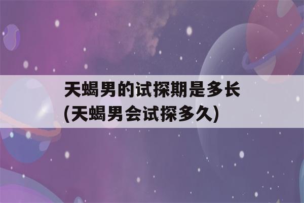 天蝎男的试探期是多长(天蝎男会试探多久)