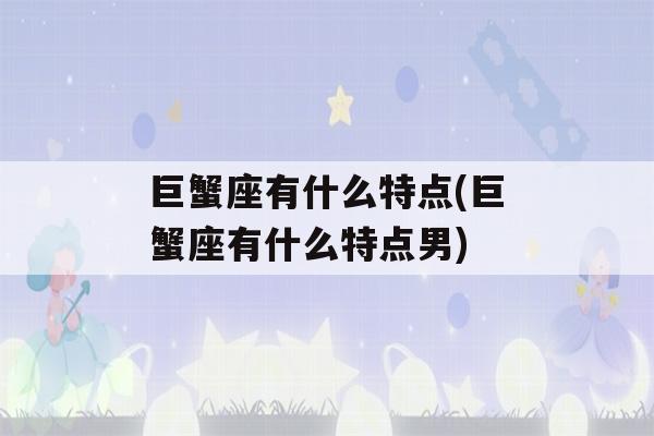 巨蟹座有什么特点(巨蟹座有什么特点男)