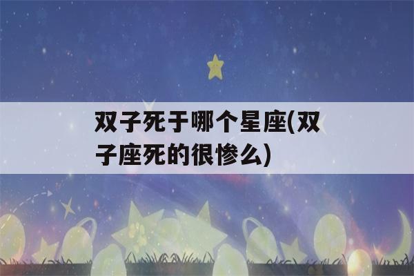 双子死于哪个星座(双子座死的很惨么)