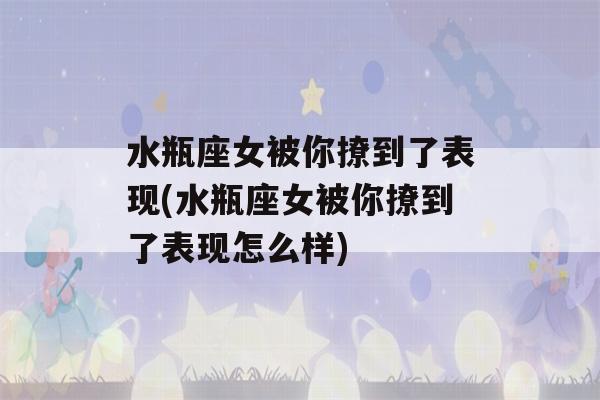 水瓶座女被你撩到了表现(水瓶座女被你撩到了表现怎么样)