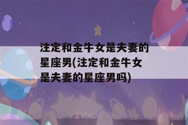 注定和金牛女是夫妻的星座男(注定和金牛女是夫妻的星座男吗)