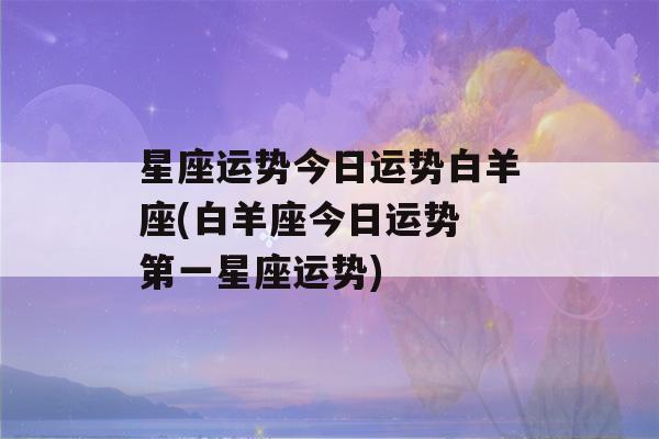 星座运势今日运势白羊座(白羊座今日运势 第一星座运势)