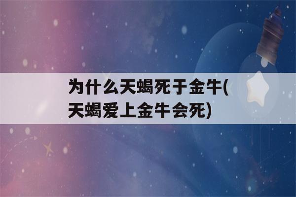 为什么天蝎死于金牛(天蝎爱上金牛会死)