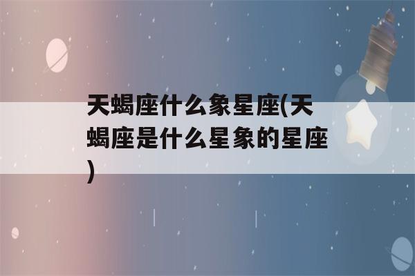 天蝎座什么象星座(天蝎座是什么星象的星座)