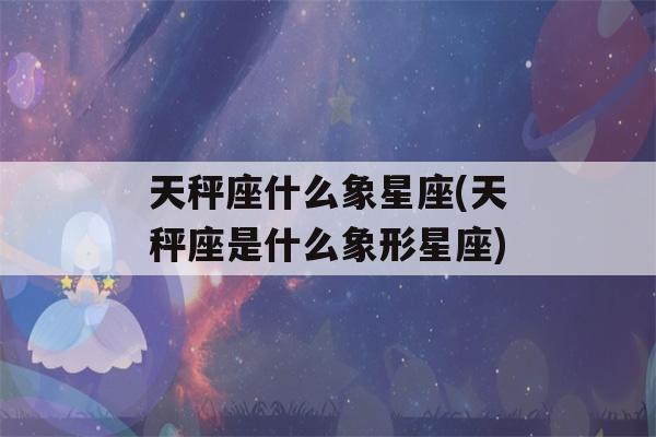 天秤座什么象星座(天秤座是什么象形星座)