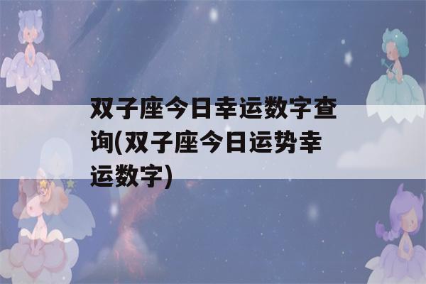 双子座今日幸运数字查询(双子座今日运势幸运数字)