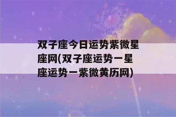 双子座今日运势紫微星座网(双子座运势一星座运势一紫微黄历网)