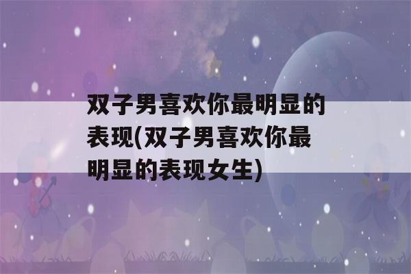 双子男喜欢你最明显的表现(双子男喜欢你最明显的表现女生)