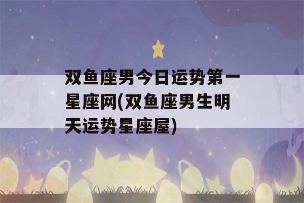 双鱼座男今日运势第一星座网(双鱼座男生明天运势星座屋)