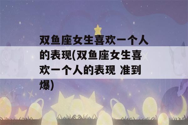 双鱼座女生喜欢一个人的表现(双鱼座女生喜欢一个人的表现 准到爆)